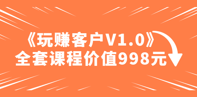 【副业项目5181期】某收费课程《玩赚客户V1.0》全套课程价值998元-欧乐副业网