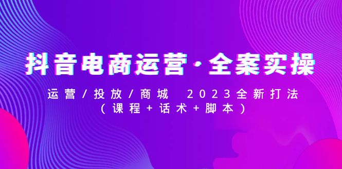 【副业项目5081期】抖音电商运营·全案实操：运营/投放/商城 2023全新打法(课程+话术+脚本)-欧乐副业网