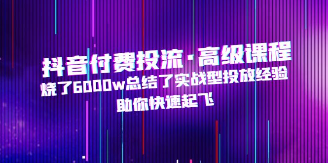 【副业项目5125期】抖音付费投流·高级课程，烧了6000w总结了实战型投放经验，助你快速起飞-欧乐副业网