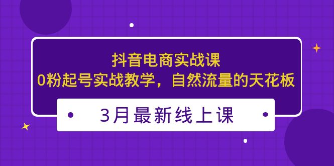 【副业项目5385期】3月最新抖音电商实战课：0粉起号实战教学，自然流量的天花板-欧乐副业网