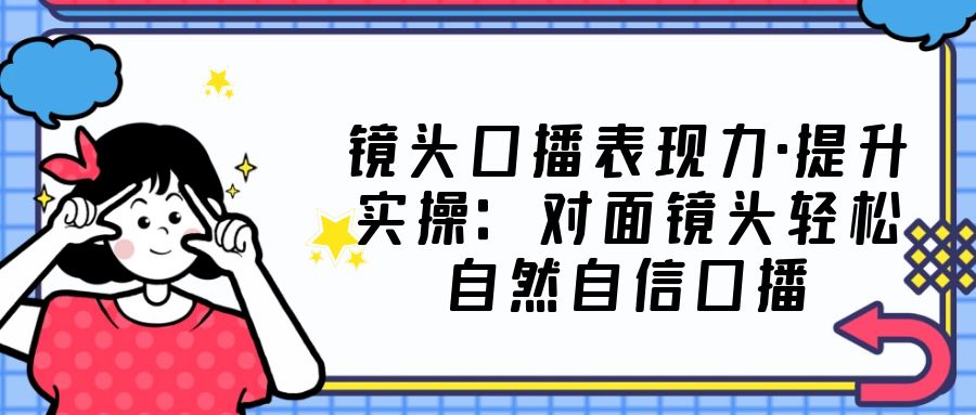 【副业项目5221期】镜头口播表现力·提升实操：对面镜头轻松自然自信口播（23节课）-欧乐副业网