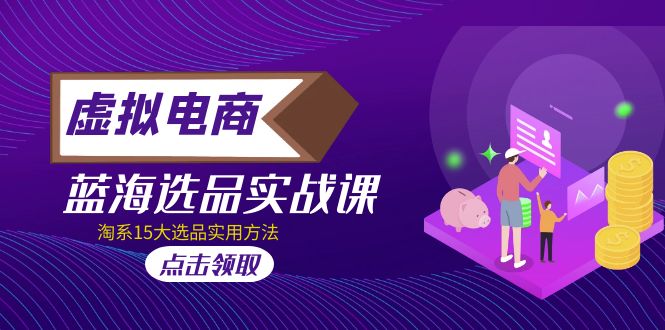 【副业项目5239期】虚拟电商 · 蓝海选品实战课，淘系15大选品实用方法-欧乐副业网