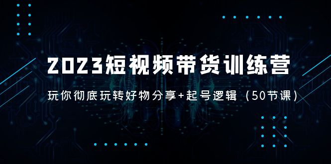 【副业项目5242期】2023短视频带货训练营：带你彻底玩转好物分享+起号逻辑（50节课）-欧乐副业网