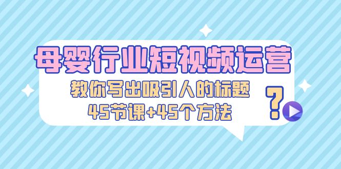 【副业项目5295期】母婴行业短视频运营：教你写个吸引人的标题，45节课+45个方法-欧乐副业网