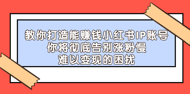 【副业项目2740期】教你打造能赚钱小红书IP账号：你将彻底告别涨粉慢，难以变现的困扰-欧乐副业网