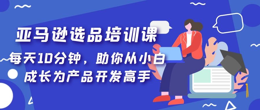 【副业项目5418期】亚马逊选品培训课，每天10分钟，助你从小白成长为产品开发高手-欧乐副业网