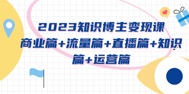 【副业项目5613期】2023知识博主变现实战进阶课：商业篇+流量篇+直播篇+知识篇+运营篇-欧乐副业网