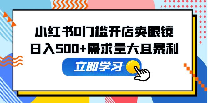 【副业项目5617期】小红书0门槛开店卖眼镜，日入500+需求量大且暴利，一部手机可操作-欧乐副业网