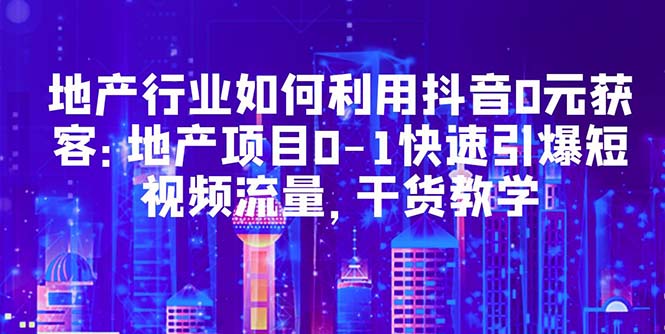 【副业项目5632期】地产行业如何利用抖音0元获客：地产项目0-1快速引爆短视频流量，干货教学-欧乐副业网