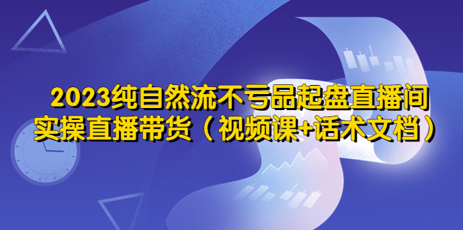 【副业项目5638期】2023纯自然流不亏品起盘直播间，实操直播带货（视频课+话术文档）-欧乐副业网
