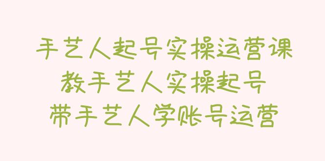 【副业项目5457期】手艺人起号实操运营课，教手艺人实操起号，带手艺人学账号运营-欧乐副业网
