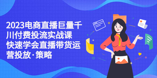 【副业项目5475期】2023电商直播巨量千川付费投流实战课，快速学会直播带货运营投放·策略-欧乐副业网