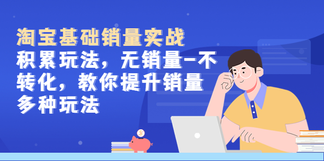 【副业项目5513期】淘宝基础销量实战-积累玩法，无销量-不转化，教你提升销量多种玩法-欧乐副业网