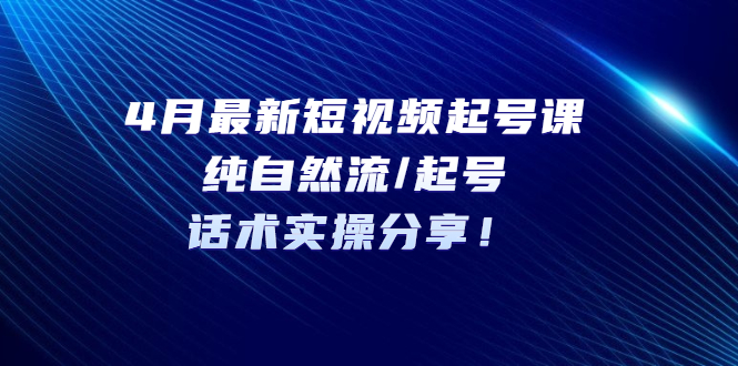 【副业项目5535期】4月最新短视频起号课：纯自然流/起号，话术实操分享-欧乐副业网