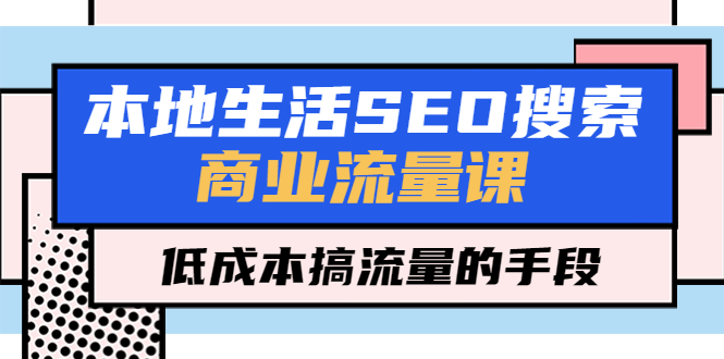 【副业项目5575期】本地生活SEO搜索商业流量课，低成本搞流量的手段（7节视频课）-欧乐副业网
