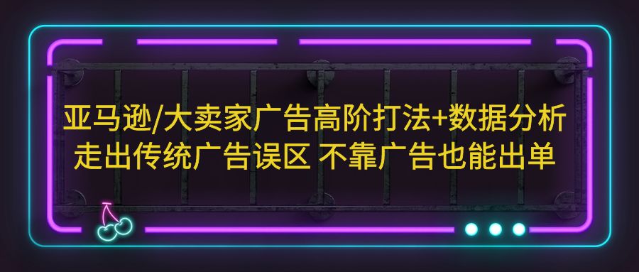 【副业项目5590期】亚马逊/大卖家广告高阶打法+数据分析，走出传统广告误区 不靠广告也能出单-欧乐副业网