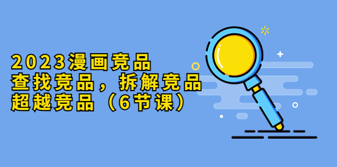 【副业项目5877期】2023漫画竞品，查找竞品，拆解竞品，超越竞品（6节课）-欧乐副业网