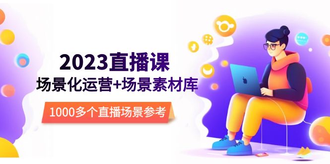 【副业项目5710期】2023直播-场景化运营+场景素材库，1000多个直播场景参考-欧乐副业网