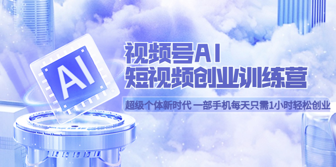 【副业项目5863期】视频号AI短视频创业训练营 超级个体新时代 一部手机每天只需1小时轻松创业-欧乐副业网