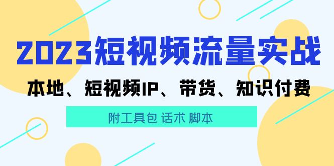 【副业项目5911期】2023短视频流量实战 本地、短视频IP、带货、知识付费（附工具包 话术 脚本)-欧乐副业网