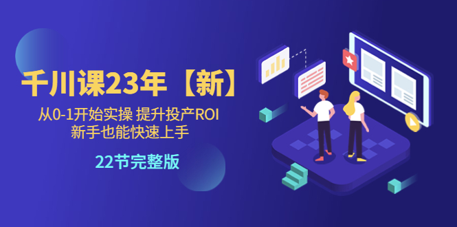 【副业项目5925期】千川课23年【新】从0-1开始实操 提升投产ROI 新手也能快速上手 22节完整版-欧乐副业网
