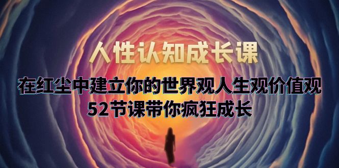 【副业项目5930期】人性认知成长课，在红尘中建立你的世界观人生观价值观，52节课带你疯狂成长-欧乐副业网