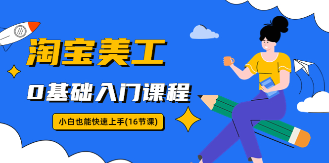 【副业项目5972期】淘宝美工0基础入门课程，小白也能快速上手（16节视频课）-欧乐副业网