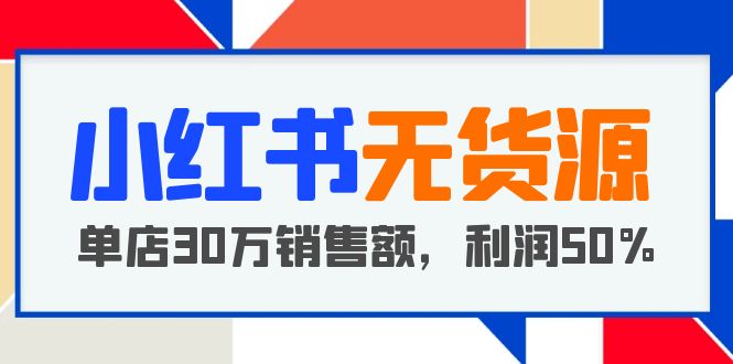 【副业项目5733期】小红书无货源项目：从0-1从开店到爆单，单店30万销售额，利润50%，干货分享-欧乐副业网