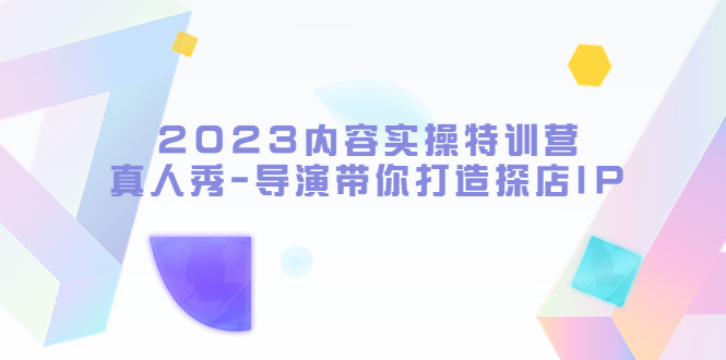 【副业项目5734期】2023内容实操特训营，真人秀-导演带你打造探店IP-欧乐副业网