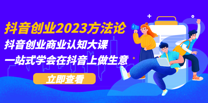 【副业项目5744期】抖音创业2023方法论：抖音创业商业认知大课，一站式学会在抖音上做生意-欧乐副业网