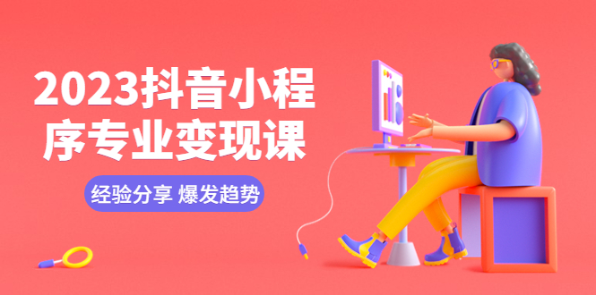 【副业项目5842期】2023抖音小程序专业变现课 经验分享 爆发趋势 变现逻辑 养高权重号 剪辑等-欧乐副业网