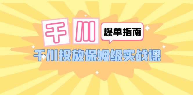 【副业项目6184期】千川-爆单实战指南：千川投放保姆级实战课（22节课时）-欧乐副业网