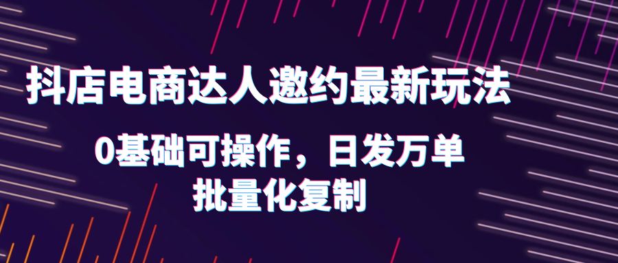【副业项目6186期】抖店电商达人邀约最新玩法，0基础可操作，日发万单，批量化复制！-欧乐副业网