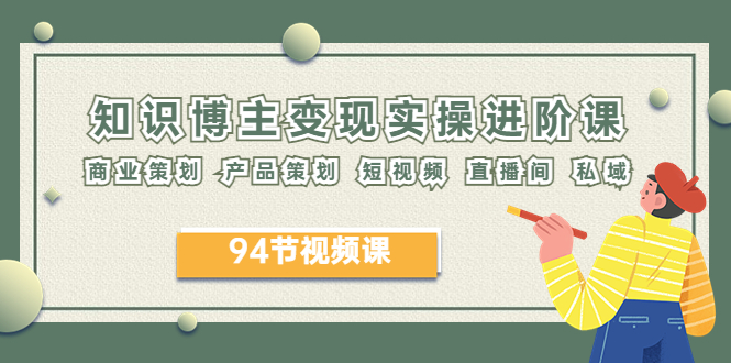 【副业项目6276期】2023年知识-博主变现实操进阶课：商业策划 产品策划 短视频 直播间 私域-欧乐副业网