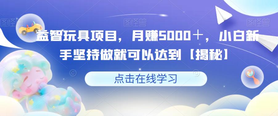 【副业项目6107期】益智玩具项目，月赚5000＋，小白新手坚持做就可以达到【揭秘】-欧乐副业网