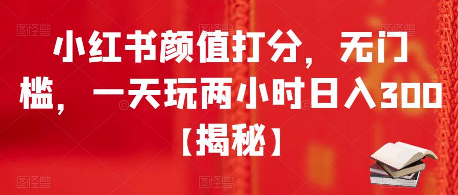 【副业项目6209期】小红书颜值打分，无门槛，一天玩两小时日入300+【揭秘】-欧乐副业网