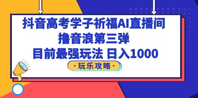 【副业项目6111期】抖音高考学子祈福AI直播间，撸音浪第三弹，目前最强玩法，轻松日入1000-欧乐副业网