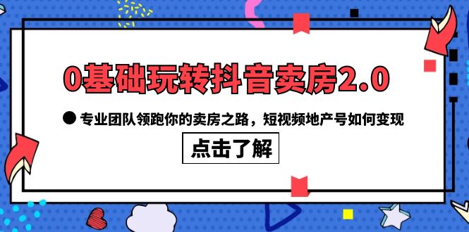【副业项目6212期】0基础玩转抖音-卖房2.0，专业团队领跑你的卖房之路，短视频地产号如何变现-欧乐副业网