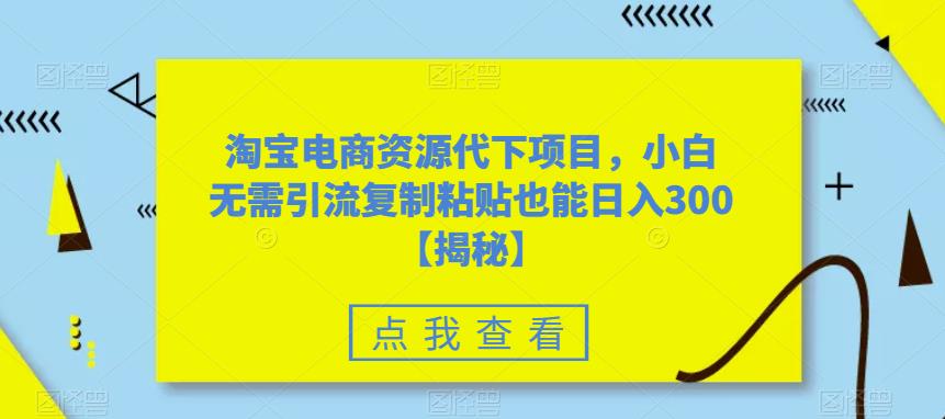 【副业项目6223期】淘宝电商资源代下项目，小白无需引流复制粘贴也能日入300＋【揭秘】-欧乐副业网