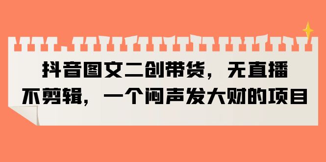 【副业项目6332期】抖音图文二创带货，无直播，不剪辑，一个闷声发大财的项目-欧乐副业网