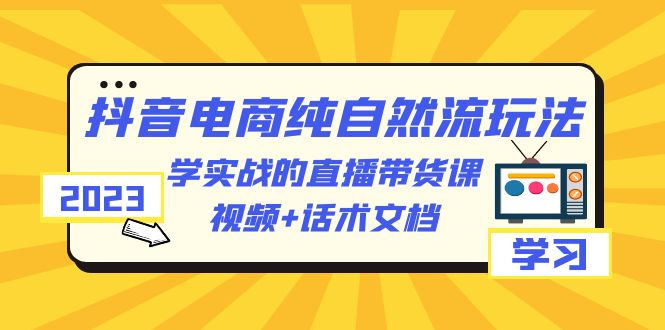【副业项目6336期】2023抖音电商·纯自然流玩法：学实战的直播带货课，视频+话术文档-欧乐副业网