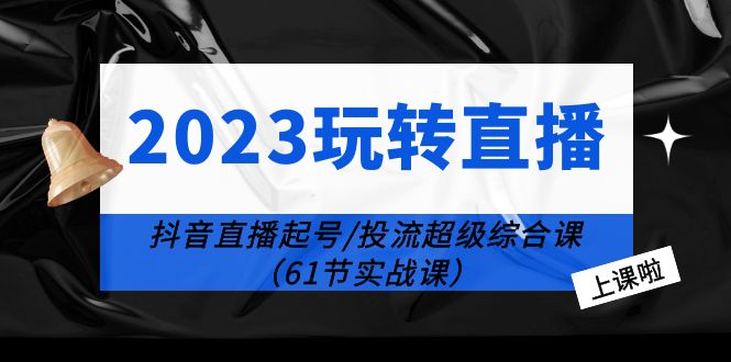 【副业项目6233期】2023玩转直播线上课：抖音直播起号-投流超级干货（61节实战课）-欧乐副业网
