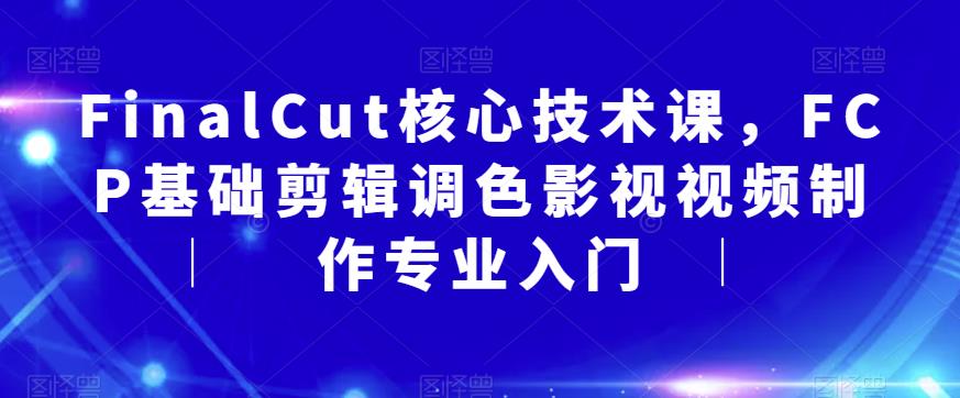 【副业项目6236期】FinalCut核心技术课，FCP基础剪辑调色影视视频制作专业入门-欧乐副业网