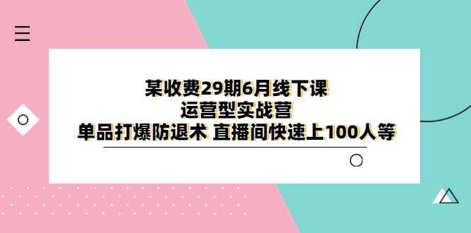【副业项目6323期】某收费29期6月线下课-运营型实战营 单品打爆防退术 直播间快速上100人等-欧乐副业网