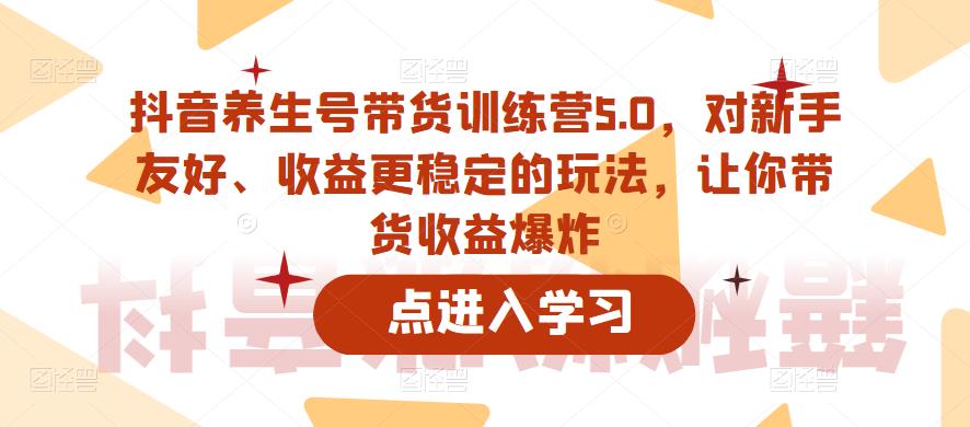 【副业项目6325期】抖音养生号带货训练营5.0，对新手友好、收益更稳定的玩法，让你带货收益爆炸（更新）-欧乐副业网