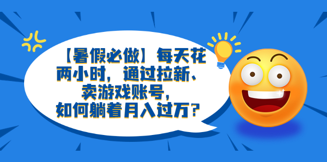 【副业项目6314期】【暑假必做】每天花两小时，通过拉新、卖游戏账号，如何躺着月入过万？-欧乐副业网
