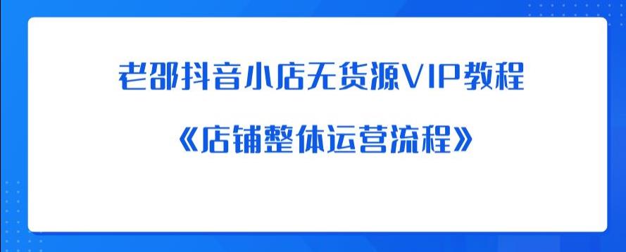 【副业项目6358期】老邵抖音小店无货源VIP教程：《店铺整体运营流程》-欧乐副业网