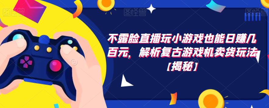 【副业项目6253期】不露脸直播玩小游戏也能日赚几百元，解析复古游戏机卖货玩法-欧乐副业网