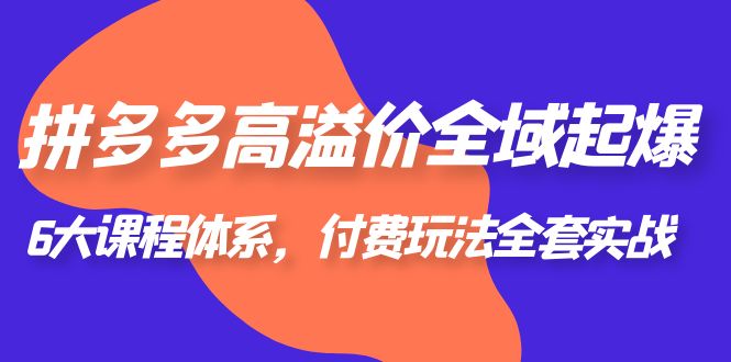 【副业项目6362期】拼多多-高溢价 全域 起爆，6大课程体系，付费玩法全套实战！-欧乐副业网