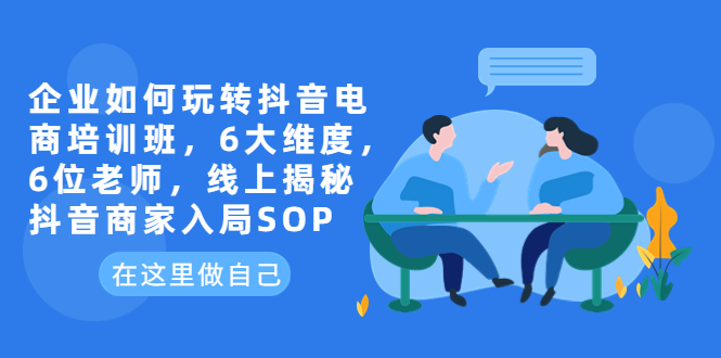 【副业项目6282期】企业如何玩转抖音电商培训班，6大维度，6位老师，线上揭秘抖音商家入局SOP-欧乐副业网